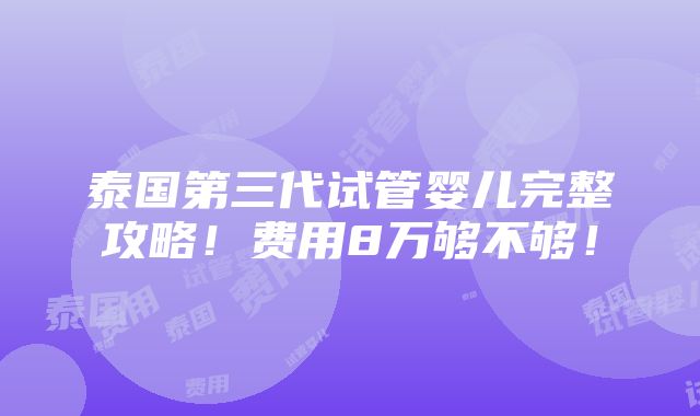 泰国第三代试管婴儿完整攻略！费用8万够不够！