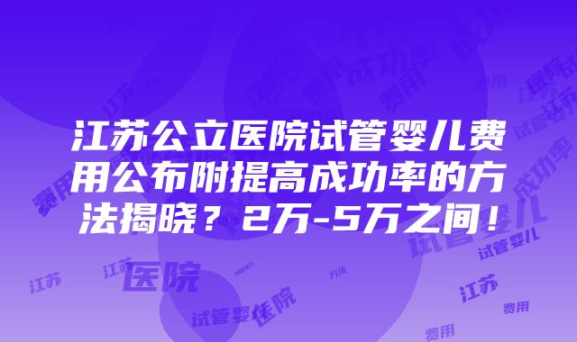 江苏公立医院试管婴儿费用公布附提高成功率的方法揭晓？2万-5万之间！