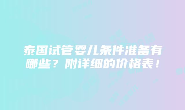 泰国试管婴儿条件准备有哪些？附详细的价格表！