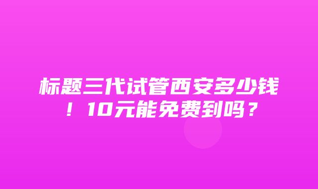 标题三代试管西安多少钱！10元能免费到吗？