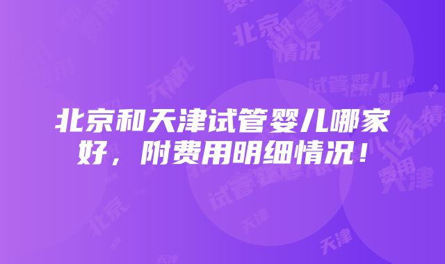 北京和天津试管婴儿哪家好，附费用明细情况！