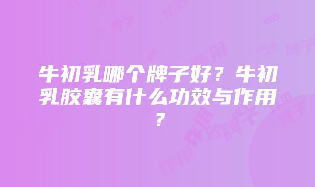 牛初乳哪个牌子好？牛初乳胶囊有什么功效与作用？