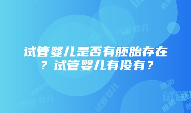 试管婴儿是否有胚胎存在？试管婴儿有没有？