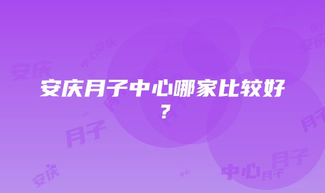 安庆月子中心哪家比较好？