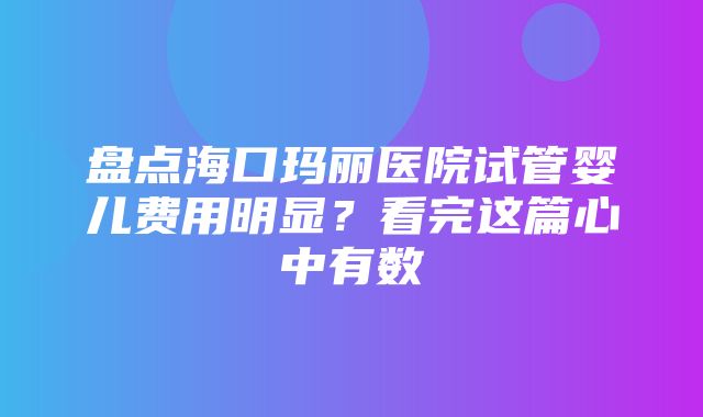 盘点海口玛丽医院试管婴儿费用明显？看完这篇心中有数