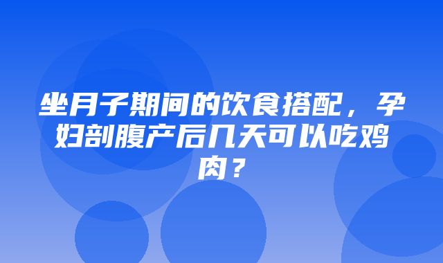 坐月子期间的饮食搭配，孕妇剖腹产后几天可以吃鸡肉？