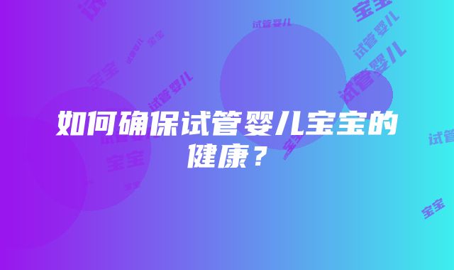 如何确保试管婴儿宝宝的健康？