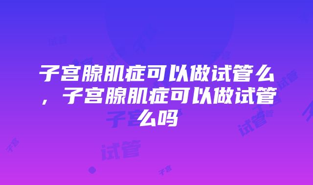 子宫腺肌症可以做试管么，子宫腺肌症可以做试管么吗