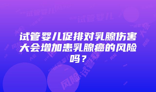 试管婴儿促排对乳腺伤害大会增加患乳腺癌的风险吗？