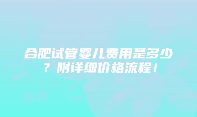 合肥试管婴儿费用是多少？附详细价格流程！