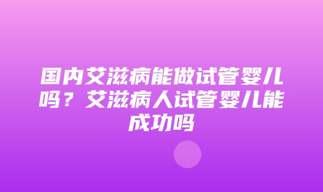 国内艾滋病能做试管婴儿吗？艾滋病人试管婴儿能成功吗