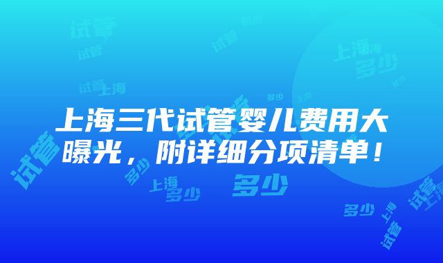 上海三代试管婴儿费用大曝光，附详细分项清单！