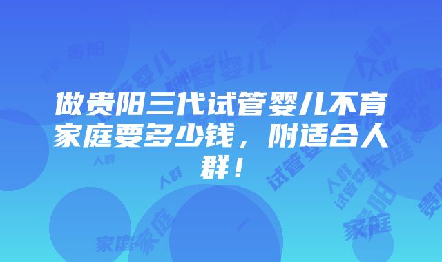 做贵阳三代试管婴儿不育家庭要多少钱，附适合人群！