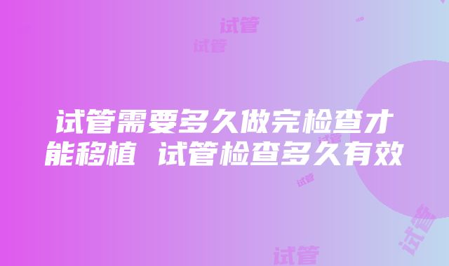 试管需要多久做完检查才能移植 试管检查多久有效