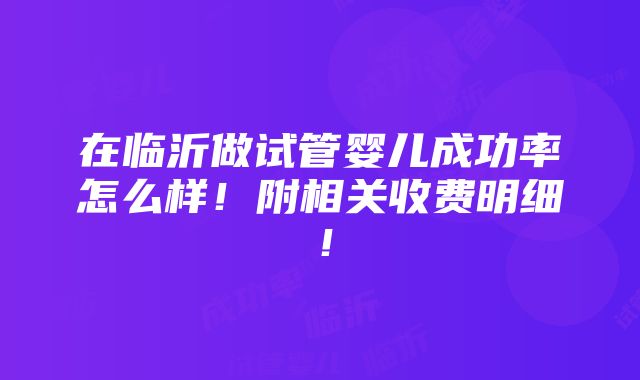 在临沂做试管婴儿成功率怎么样！附相关收费明细！