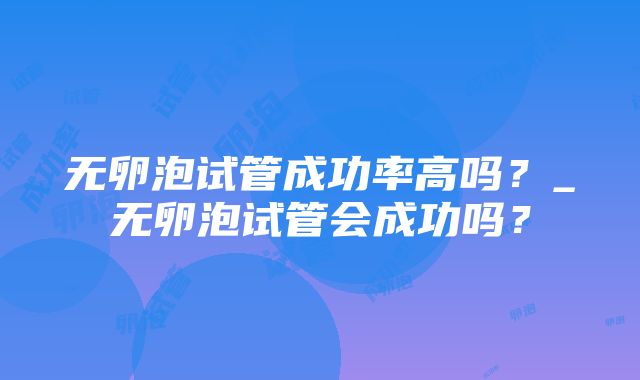 无卵泡试管成功率高吗？_无卵泡试管会成功吗？