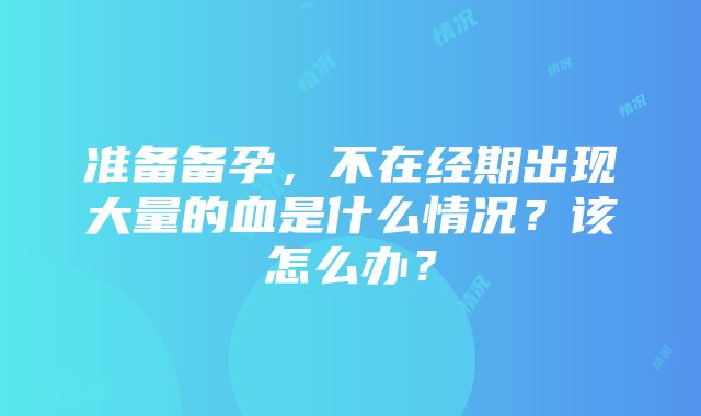 准备备孕，不在经期出现大量的血是什么情况？该怎么办？