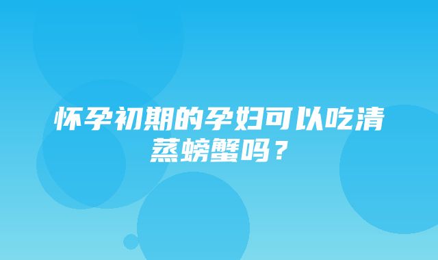 怀孕初期的孕妇可以吃清蒸螃蟹吗？