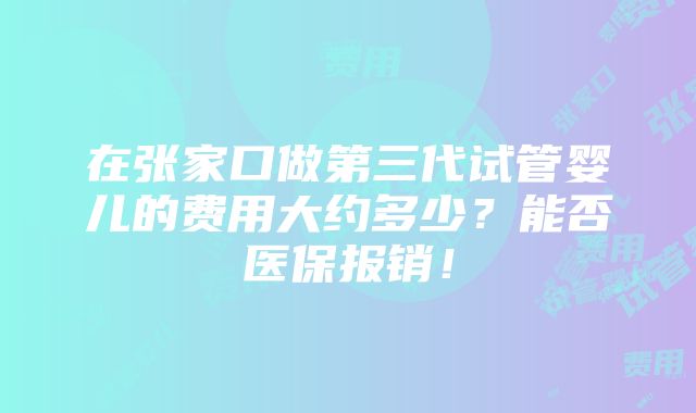 在张家口做第三代试管婴儿的费用大约多少？能否医保报销！