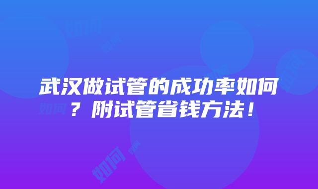 武汉做试管的成功率如何？附试管省钱方法！