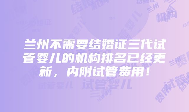 兰州不需要结婚证三代试管婴儿的机构排名已经更新，内附试管费用！