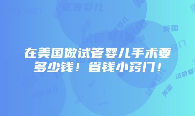 在美国做试管婴儿手术要多少钱！省钱小窍门！