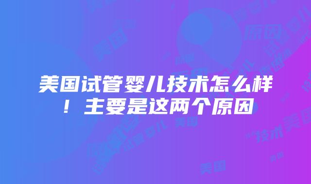 美国试管婴儿技术怎么样！主要是这两个原因