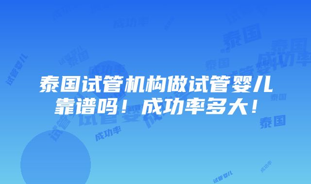 泰国试管机构做试管婴儿靠谱吗！成功率多大！