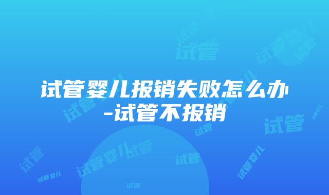 试管婴儿报销失败怎么办-试管不报销