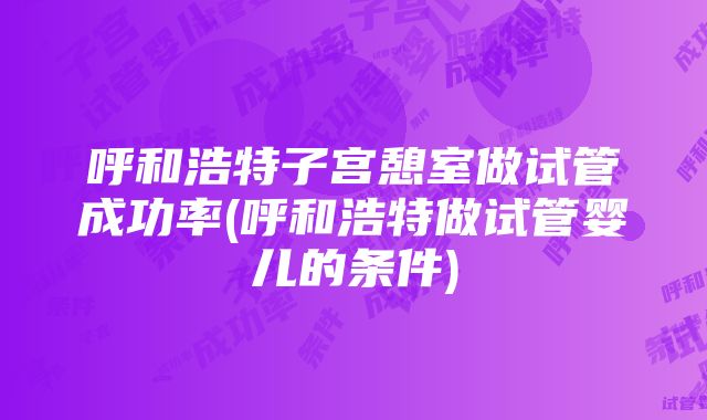 呼和浩特子宫憩室做试管成功率(呼和浩特做试管婴儿的条件)