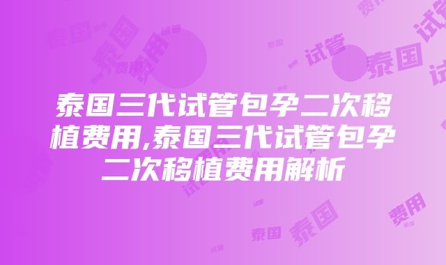 泰国三代试管包孕二次移植费用,泰国三代试管包孕二次移植费用解析