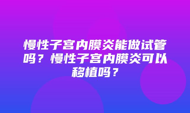 慢性子宫内膜炎能做试管吗？慢性子宫内膜炎可以移植吗？