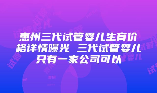 惠州三代试管婴儿生育价格详情曝光 三代试管婴儿只有一家公司可以