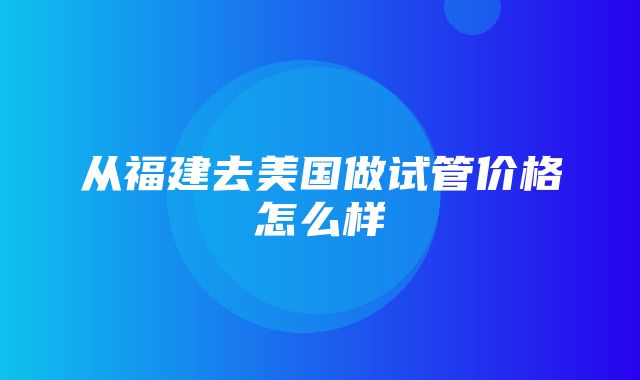 从福建去美国做试管价格怎么样