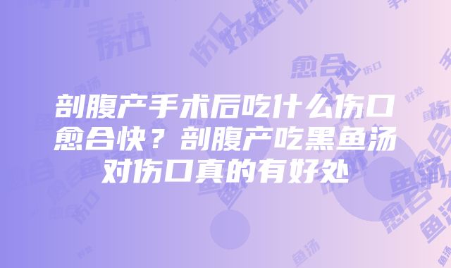 剖腹产手术后吃什么伤口愈合快？剖腹产吃黑鱼汤对伤口真的有好处