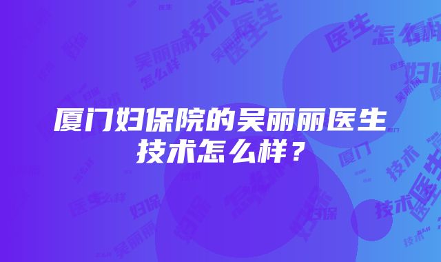 厦门妇保院的吴丽丽医生技术怎么样？