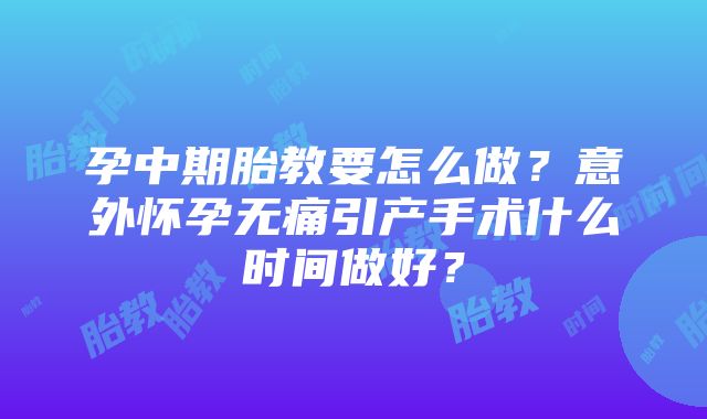 孕中期胎教要怎么做？意外怀孕无痛引产手术什么时间做好？