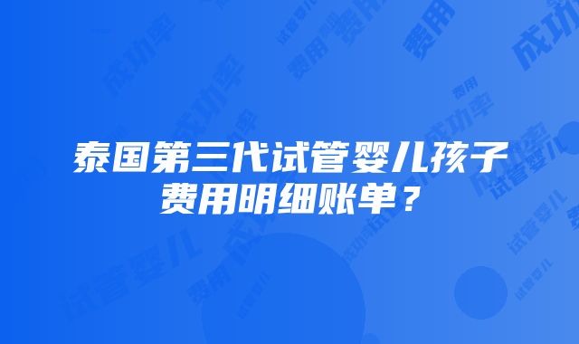 泰国第三代试管婴儿孩子费用明细账单？