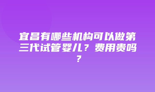 宜昌有哪些机构可以做第三代试管婴儿？费用贵吗？