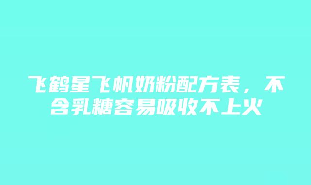 飞鹤星飞帆奶粉配方表，不含乳糖容易吸收不上火