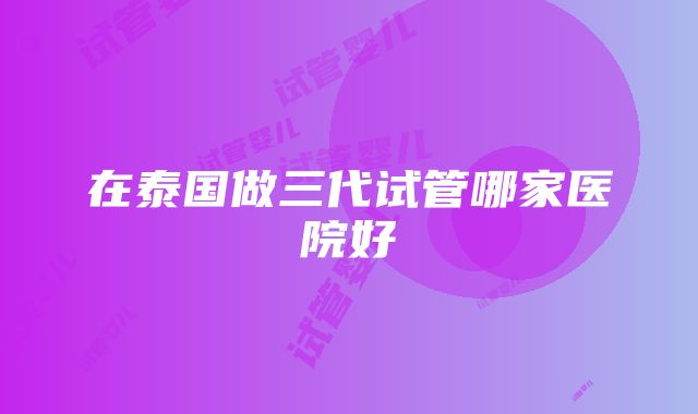 在泰国做三代试管哪家医院好