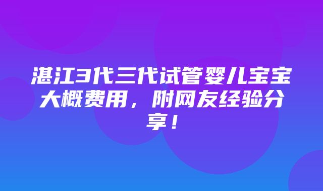 湛江3代三代试管婴儿宝宝大概费用，附网友经验分享！