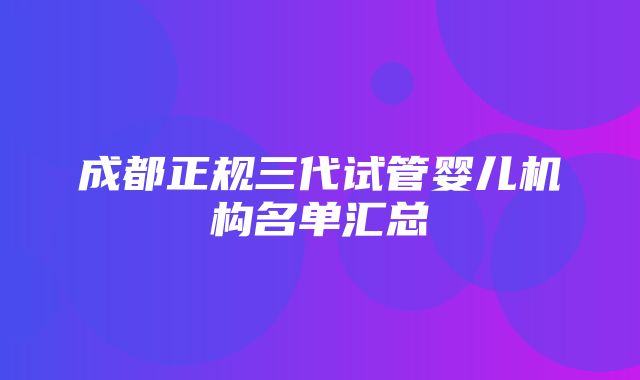 成都正规三代试管婴儿机构名单汇总