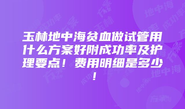 玉林地中海贫血做试管用什么方案好附成功率及护理要点！费用明细是多少！