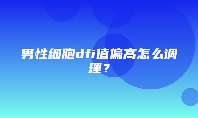 男性细胞dfi值偏高怎么调理？