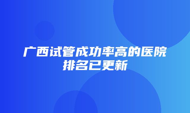 广西试管成功率高的医院排名已更新