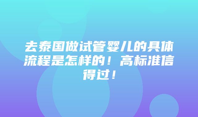 去泰国做试管婴儿的具体流程是怎样的！高标准信得过！