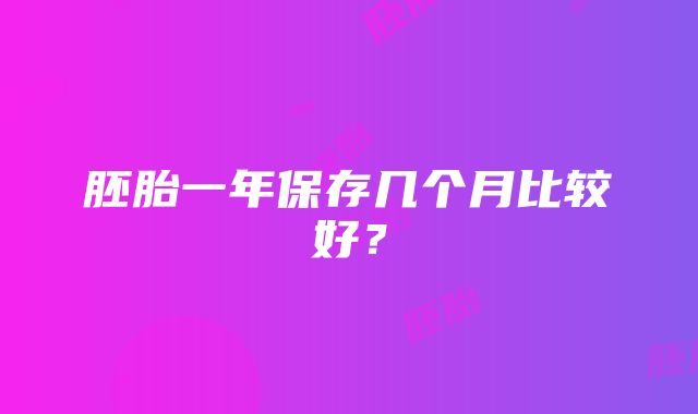 胚胎一年保存几个月比较好？