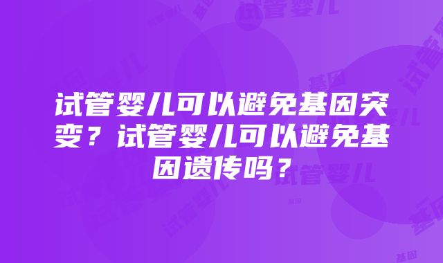 试管婴儿可以避免基因突变？试管婴儿可以避免基因遗传吗？