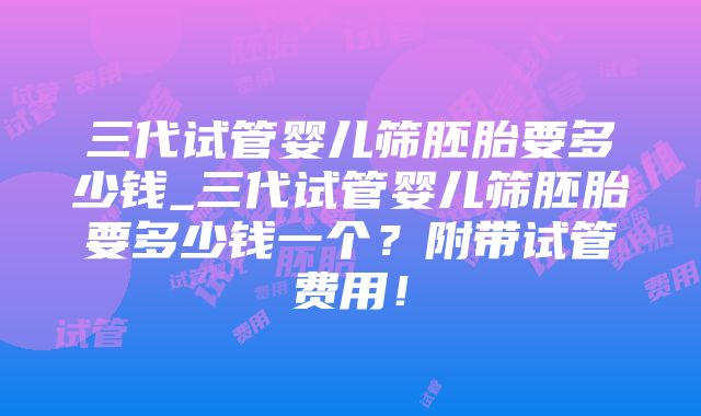 三代试管婴儿筛胚胎要多少钱_三代试管婴儿筛胚胎要多少钱一个？附带试管费用！